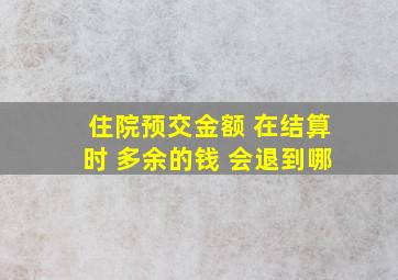 住院预交金额 在结算时 多余的钱 会退到哪